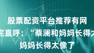 股票配资平台推荐有网友看完直呼：“蔡澜和妈妈长得太像了