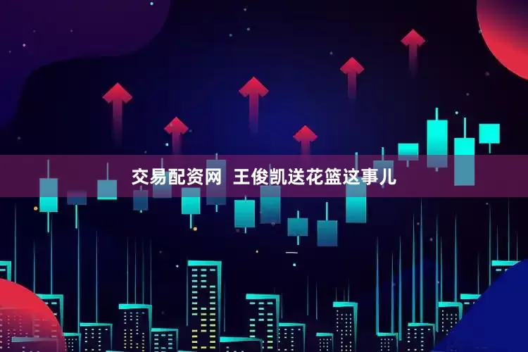 交易配资网  王俊凯送花篮这事儿