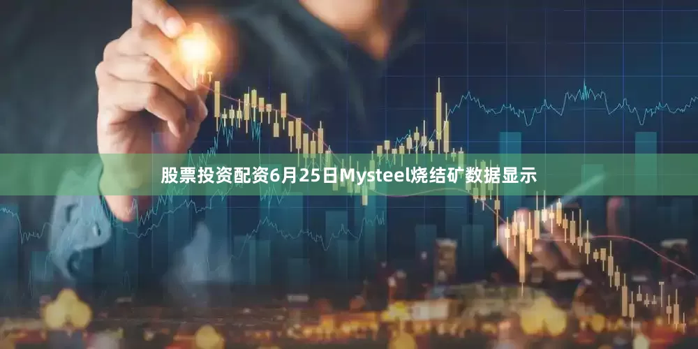 股票投资配资6月25日Mysteel烧结矿数据显示