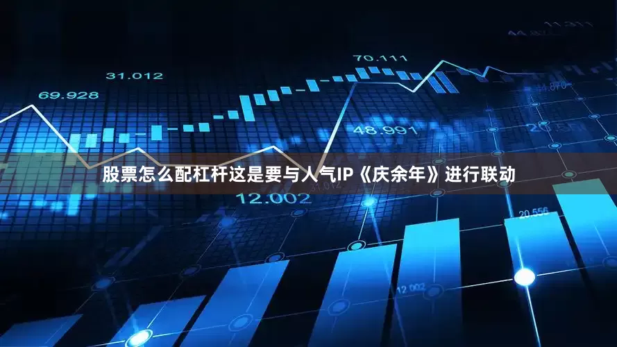 股票怎么配杠杆这是要与人气IP《庆余年》进行联动
