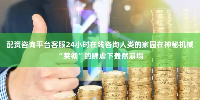 配资咨询平台客服24小时在线咨询人类的家园在神秘机械“莱彻”的肆虐下轰然崩塌