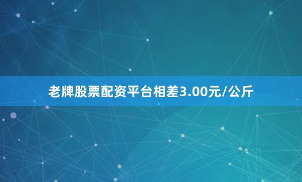 老牌股票配资平台相差3.00元/公斤