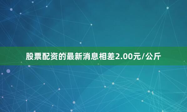 股票配资的最新消息相差2.00元/公斤
