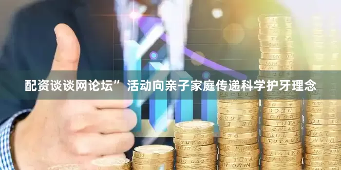 配资谈谈网论坛” 活动向亲子家庭传递科学护牙理念