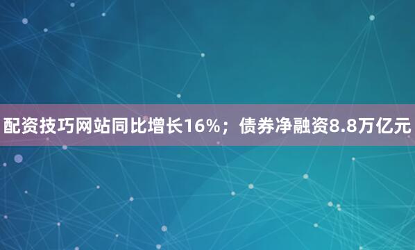 配资技巧网站同比增长16%；债券净融资8.8万亿元