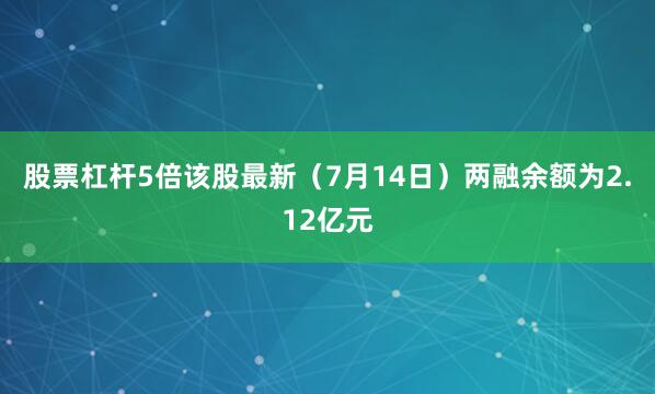 股票杠杆5倍该股最新（7月14日）两融余额为2.12亿元
