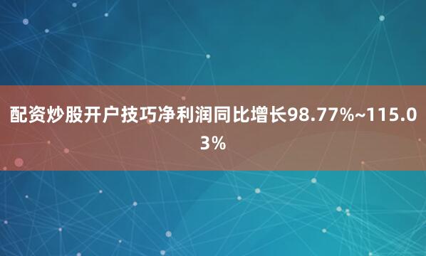 配资炒股开户技巧净利润同比增长98.77%~115.03%