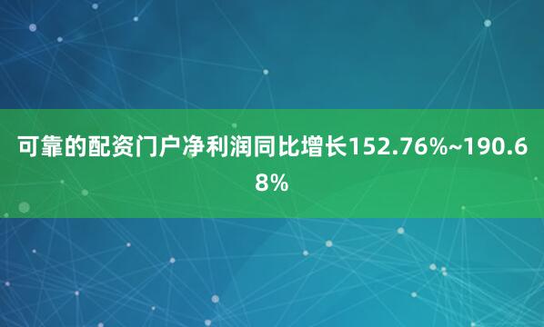 可靠的配资门户净利润同比增长152.76%~190.68%