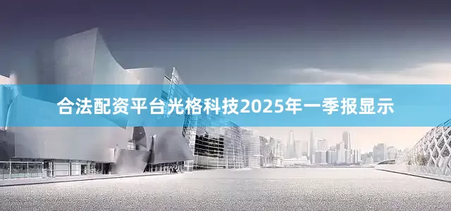 合法配资平台光格科技2025年一季报显示