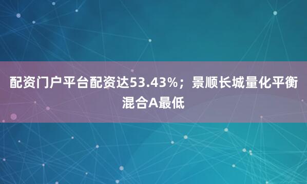 配资门户平台配资达53.43%；景顺长城量化平衡混合A最低