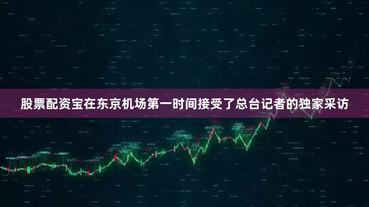 股票配资宝在东京机场第一时间接受了总台记者的独家采访