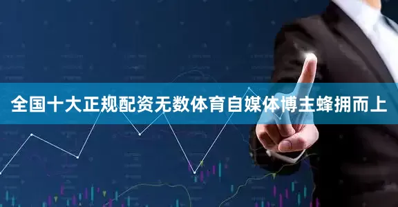 全国十大正规配资无数体育自媒体博主蜂拥而上