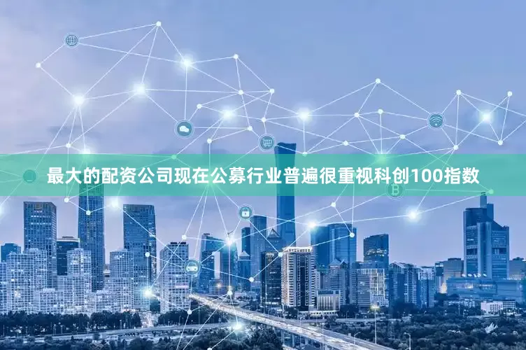 最大的配资公司现在公募行业普遍很重视科创100指数