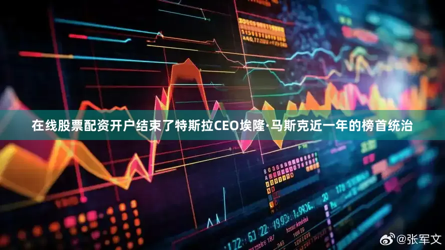 在线股票配资开户结束了特斯拉CEO埃隆·马斯克近一年的榜首统治