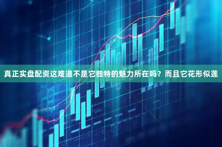 真正实盘配资这难道不是它独特的魅力所在吗？而且它花形似莲