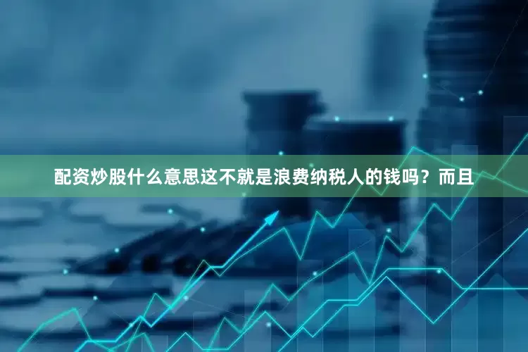 配资炒股什么意思这不就是浪费纳税人的钱吗？而且