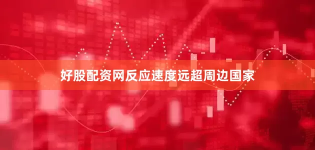 好股配资网反应速度远超周边国家